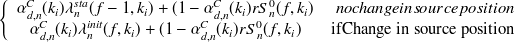 $\displaystyle  \left\{  \begin{array}{cr} \alpha _{d,n}^ C(k_ i) \lambda ^{sta}_ n(f-1,k_ i)+ (1-\alpha _{d,n}^ C(k_ i) r S_ n^0(f,k_ i) &  no change in source position\\ \alpha _{d,n}^ C(k_ i) \lambda ^{init}_ n(f,k_ i) + (1-\alpha _{d,n}^ C(k_ i) r S_ n^0(f,k_ i) &  \mathrm{if }\mbox{Change in source position} \end{array} \right.  $