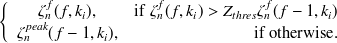 $\displaystyle  \left\{  \begin{array}{cr} \zeta ^ f_ n(f,k_ i),&  \mathrm{if\  } \zeta ^{f}_ n(f,k_ i)> Z_{thres} \zeta ^ f_ n(f-1,k_ i)\\ \zeta ^{peak}_ n(f-1,k_ i),&  \mathrm{if\  otherwise}. \end{array} \right.  $