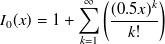 $\displaystyle  I_0(x)= 1 + \sum _{k=1}^{\infty } \left( \frac{(0.5 x)^ k}{k!} \right)  $