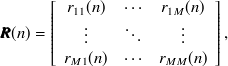 $\displaystyle  \bm@general \boldmath \m@ne \mv@bold \bm@command {R}(n) = \left[ \begin{array}{ccc} r_{11}(n) &  \cdots &  r_{1M}(n)\\ \vbox{\baselineskip 4\p@  \lineskiplimit \z@  \kern 6\p@ \hbox{$\m@th .$}\hbox{$\m@th .$}\hbox{$\m@th .$}}&  \mathinner {\mkern 1mu\raise 7\p@  \vbox{\kern 7\p@ \hbox{$\m@th .$}}\mkern 2mu \raise 4\p@ \hbox{$\m@th .$}\mkern 2mu\raise \p@ \hbox{$\m@th .$}\mkern 1mu}&  \vbox{\baselineskip 4\p@  \lineskiplimit \z@  \kern 6\p@ \hbox{$\m@th .$}\hbox{$\m@th .$}\hbox{$\m@th .$}}\\ r_{M1}(n) &  \cdots &  r_{MM}(n)\\ \end{array} \right],  $