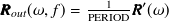 ${\bm@general \boldmath \m@ne \mv@bold \bm@command R}_{out}(\omega ,f) = \frac{1}{{\rm PERIOD}}{\bm@general \boldmath \m@ne \mv@bold \bm@command R}’(\omega )$