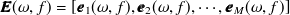 ${\bm@general \boldmath \m@ne \mv@bold \bm@command E}(\omega ,f) = [{\bm@general \boldmath \m@ne \mv@bold \bm@command e}_1(\omega ,f), {\bm@general \boldmath \m@ne \mv@bold \bm@command e}_2(\omega ,f), \cdots , {\bm@general \boldmath \m@ne \mv@bold \bm@command e}_ M(\omega ,f)]$