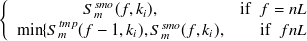 $\displaystyle  \left\{  \begin{array}{cr} S^{smo}_ m(f,k_ i), &  \mathrm{if}\  \  f = nL\\ \min \{ S^{tmp}_ m(f-1,k_ i), S^{smo}_ m(f,k_ i), &  \mathrm{if}\  \  f \undefined nL \end{array} \right. $