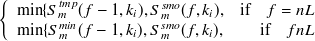 $\displaystyle  \left\{  \begin{array}{cr} \min \{ S^{tmp}_ m(f-1,k_ i), S^{smo}_ m(f,k_ i), &  \mbox{if~ ~ } f = nL\\ \min \{ S^{min}_ m(f-1,k_ i), S^{smo}_ m(f,k_ i), &  \mbox{if~ ~ } f \undefined nL \end{array} \right.  $