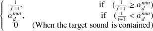 $\displaystyle  \left\{  \begin{array}{cr} \frac{1}{f+1}, &  \mbox{if~ ~ }(\frac{1}{f+1} \geq \alpha _{d}^{min})\\ \alpha _{d}^{min}, &  \mbox{if~ ~ }(\frac{1}{t+1} < \alpha _{d}^{min})\\ 0 &  (\mbox{When the target sound is contained}) \end{array} \right.  $