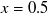 $x=0.5$