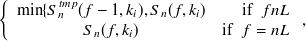 $\displaystyle  \left\{  \begin{array}{cr} \min \{  S^{tmp}_ n(f-1,k_ i),S_ n(f,k_ i) &  \mathrm{if}\  \  f \undefined nL\\ S_ n(f,k_ i) &  \mathrm{if}\  \  f = nL \end{array}\right.,  $