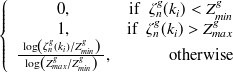 $\displaystyle  \left\{  \begin{array}{cr} 0,&  \mathrm{if}\  \  \zeta ^ g_ n(k_ i) < Z_{min}^ g\\ 1,&  \mathrm{if}\  \  \zeta ^ g_ n(k_ i) > Z_{max}^ g\\ \frac{\  \log \left(\zeta ^ g_ n(k_ i)\slash Z_{min}^ g\right)\  }{\  \log \left(Z_{max}^ g\slash Z_{min}^ g\right)\  },&  \mathrm{otherwise} \end{array} \right.  $