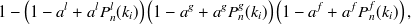 $\displaystyle  1 - \left( 1-a^ l+a^ l P^ l_ n(k_ i) \right) \left( 1-a^ g +a^ g P^ g_ n(k_ i) \right) \left( 1-a^ f+ a^ f P^ f_ n(k_ i) \right),  $