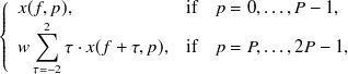 $\displaystyle  \left\{  \begin{array}{ll} x(f,p), &  \mbox{if~ ~ } p=0, \dots , P-1, \\ \displaystyle w \sum _{\tau =-2}^{2} \tau \cdot x(f+\tau ,p), &  \mbox{if~ ~ } p=P, \dots , 2P-1, \end{array} \right.  $