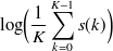 $\displaystyle  \log \Bigl ( \frac{1}{K} \sum _{k=0}^{K-1} s(k)\Bigr )  $