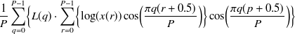 $\displaystyle  \displaystyle \frac{1}{P} \sum _{q=0}^{P-1} \Bigl \{  L(q) \cdot \sum _{r=0}^{P-1} \Bigl \{  \log (x(r)) \cos \Bigl ( \frac{ \pi q (r+0.5)}{P} \Bigr ) \Bigr \}  \cos \Bigl ( \frac{\pi q (p+0.5)}{P} \Bigr ) \Bigr \}   $