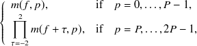 $\displaystyle  \left\{  \begin{array}{ll}m(f,p), &  \mbox{if~ ~ } p=0, \dots , P-1, \\ \displaystyle \prod _{\tau =-2}^{2} m(f+\tau ,p), &  \mbox{if~ ~ } p=P, \dots , 2P-1, \end{array} \right.  $