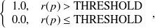 $\displaystyle  \left\{  \begin{array}{ll}1.0, &  r(p)>\mbox{THRESHOLD} \\ 0.0, &  r(p)\leq \mbox{THRESHOLD} \\ \end{array} \right. , $