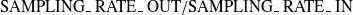 $\mbox{SAMPLING\_ RATE\_ OUT} / \mbox{SAMPLING\_ RATE\_ IN}$