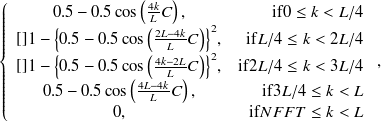 $\displaystyle  \left\{  \begin{array}{cr} 0.5 - 0.5\cos \left( \frac{4k}{L}C \right), &  \mathrm{if} 0 \leq k < L/4\\ \undefined []{1-\left\{ 0.5 - 0.5\cos \left(\frac{2L-4k}{L}C\right) \right\} ^2}, &  \mathrm{if} L/4 \leq k < 2L/4\\ \undefined []{1-\left\{ 0.5 - 0.5\cos \left(\frac{4k-2L}{L}C \right) \right\} ^2}, &  \mathrm{if} 2L/4 \leq k < 3L/4\\ 0.5-0.5\cos \left( \frac{4L-4k}{L}C\right), &  \mathrm{if} 3L/4 \leq k < L\\ 0, &  \mathrm{if} NFFT \leq k < L \end{array} \right.,  $