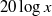 $\displaystyle  20 \log x  $