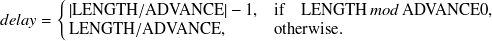 \begin{equation}  delay = \left\{ \begin{array}{@{\, }ll} \left| \mathrm{LENGTH}/\mathrm{ADVANCE} \right|- 1,&  \mbox{if~ ~ } \mathrm{LENGTH} \, mod\,  \mathrm{ADVANCE} \undefined 0,\\ \mathrm{LENGTH}/\mathrm{ADVANCE}, &  \mbox{otherwise}. \end{array} \right. \end{equation}